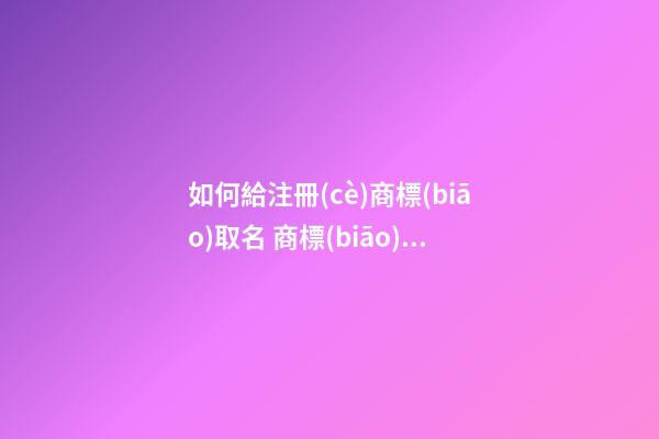 如何給注冊(cè)商標(biāo)取名 商標(biāo)免費(fèi)取名-第1張-商標(biāo)起名-玄機(jī)派